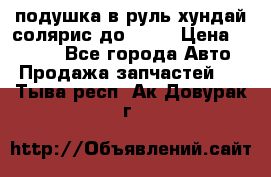 подушка в руль хундай солярис до 2015 › Цена ­ 4 000 - Все города Авто » Продажа запчастей   . Тыва респ.,Ак-Довурак г.